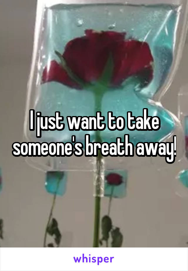 I just want to take someone's breath away!