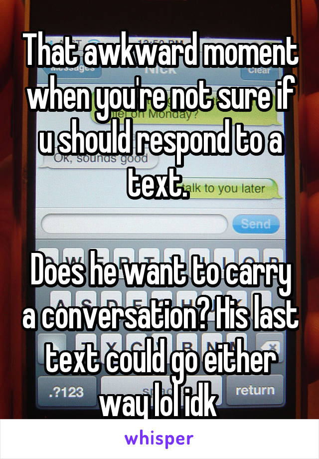 That awkward moment when you're not sure if u should respond to a text. 

Does he want to carry a conversation? His last text could go either way lol idk 