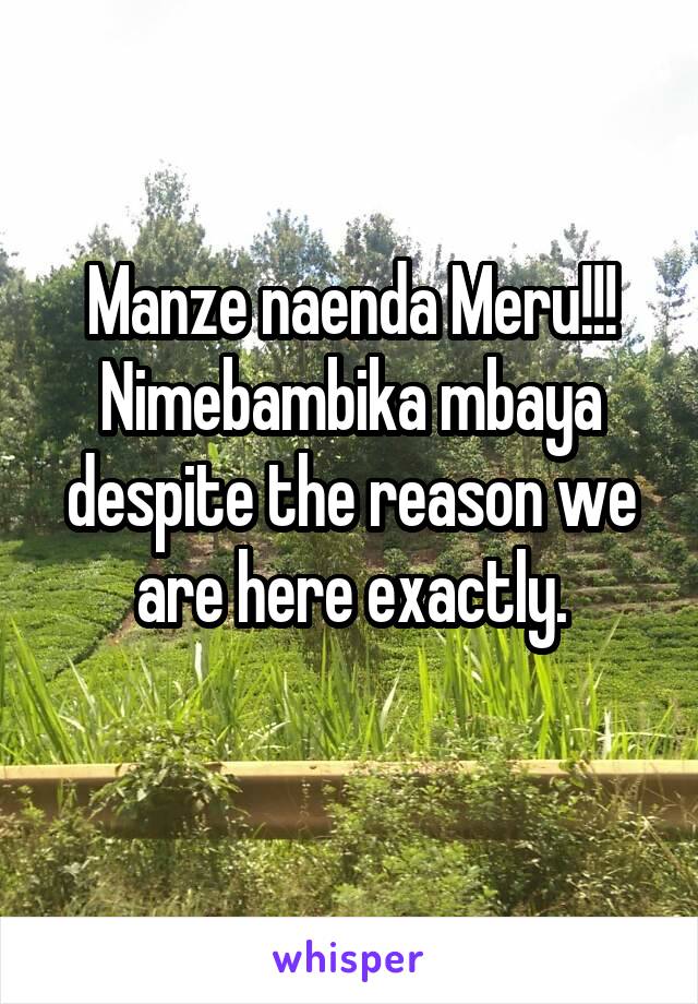 Manze naenda Meru!!!
Nimebambika mbaya despite the reason we are here exactly.
