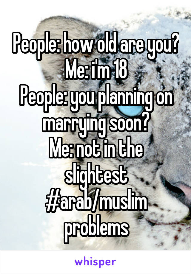 People: how old are you?
Me: i'm 18
People: you planning on marrying soon?
Me: not in the slightest
#arab/muslim problems