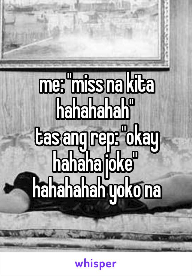 me: "miss na kita hahahahah" 
tas ang rep: "okay hahaha joke" 
hahahahah yoko na