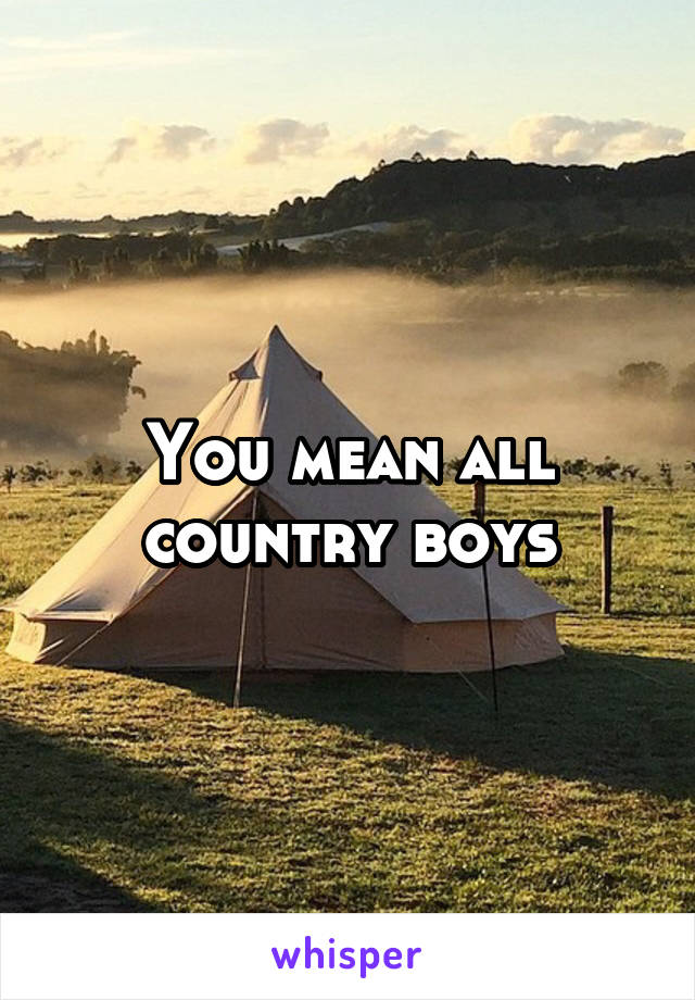 You mean all country boys