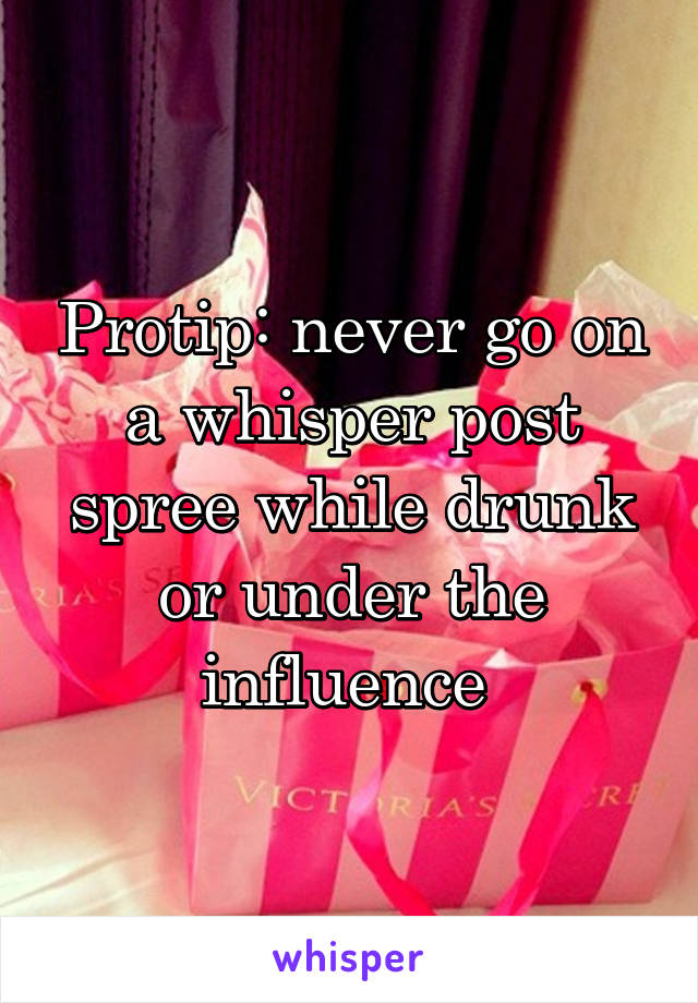 Protip: never go on a whisper post spree while drunk or under the influence 