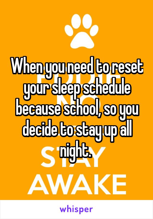 When you need to reset your sleep schedule because school, so you decide to stay up all night. 