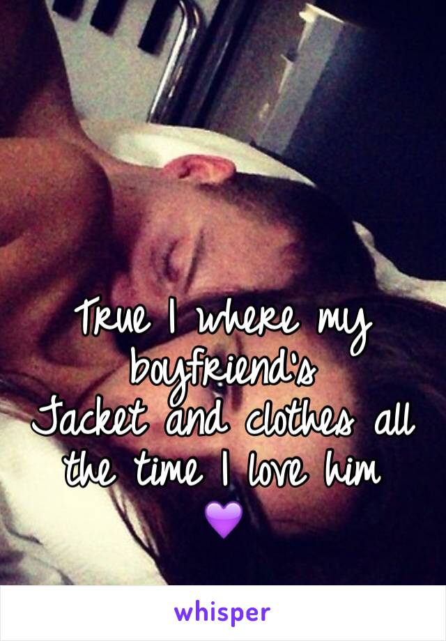 True I where my boyfriend's 
Jacket and clothes all the time I love him 
💜