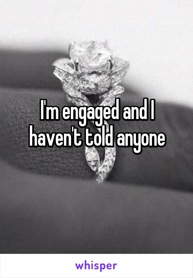 I'm engaged and I haven't told anyone
