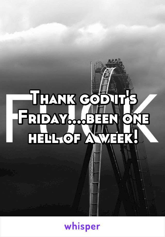 Thank god it's Friday....been one hell of a week!