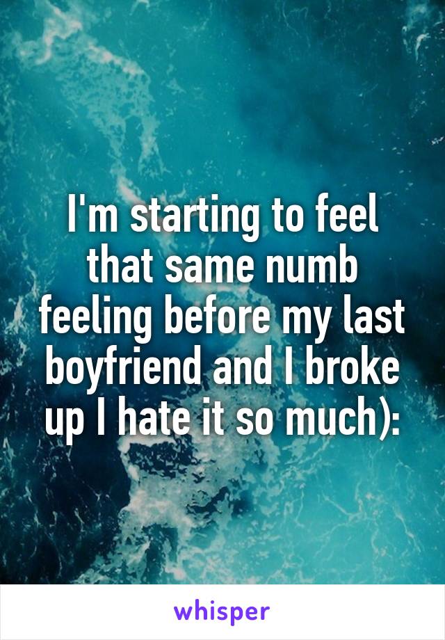 I'm starting to feel that same numb feeling before my last boyfriend and I broke up I hate it so much):