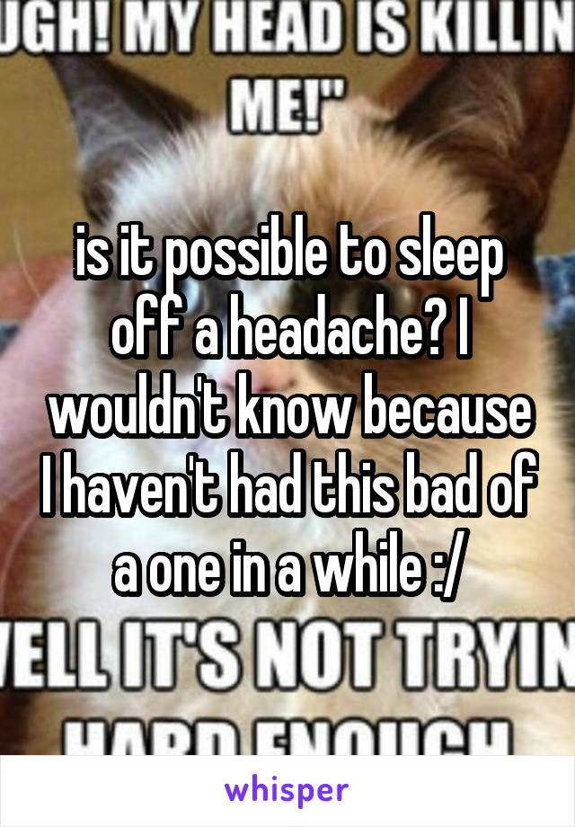 is it possible to sleep off a headache? I wouldn't know because I haven't had this bad of a one in a while :/