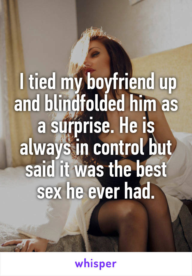  I tied my boyfriend up and blindfolded him as a surprise. He is always in control but said it was the best sex he ever had.