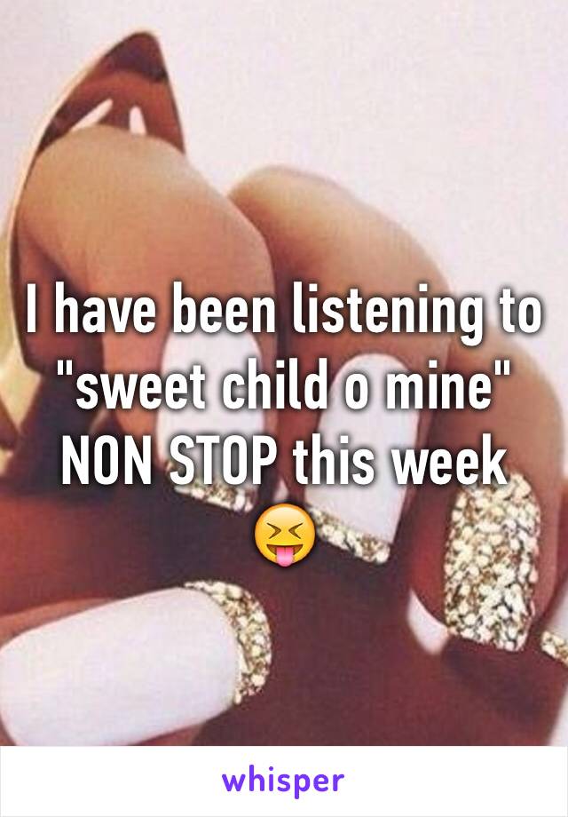 I have been listening to "sweet child o mine"
NON STOP this week 
😝