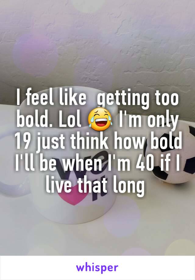 I feel like  getting too bold. Lol 😂 I'm only 19 just think how bold I'll be when I'm 40 if I live that long 