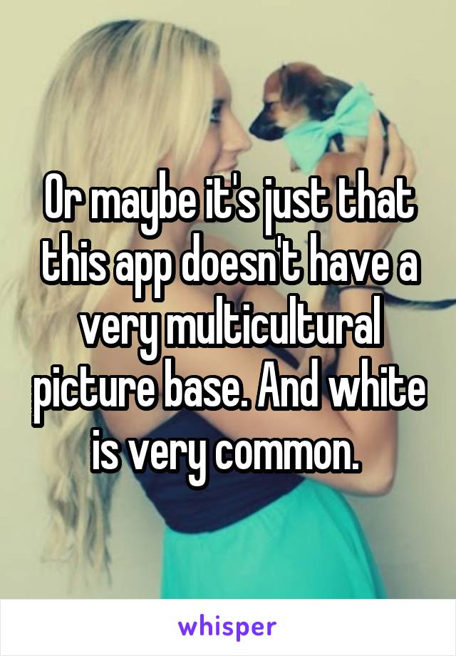 Or maybe it's just that this app doesn't have a very multicultural picture base. And white is very common. 