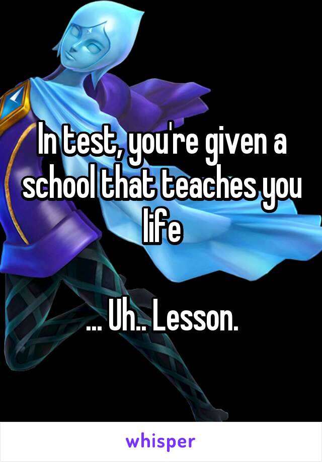 In test, you're given a school that teaches you life

... Uh.. Lesson.