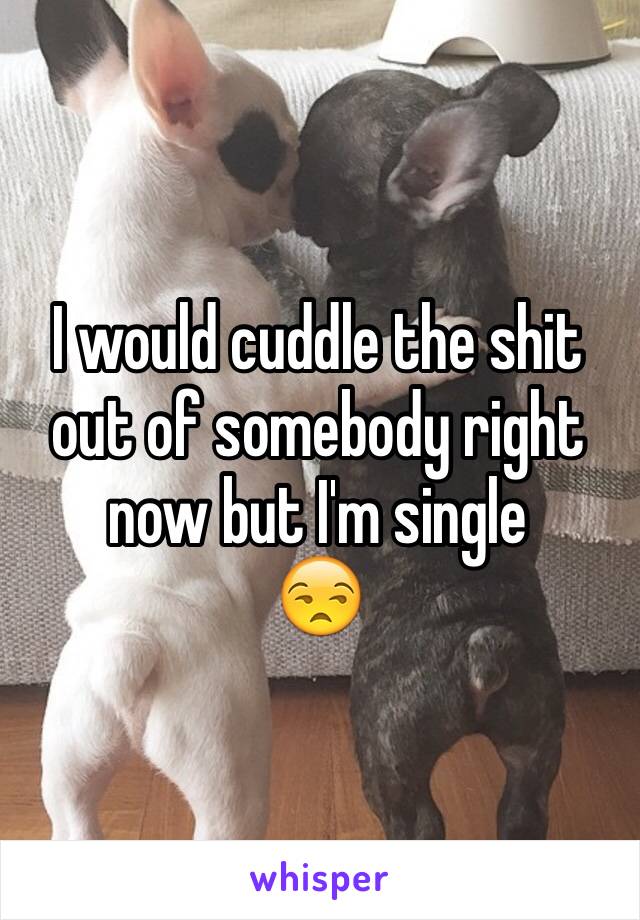 I would cuddle the shit out of somebody right now but I'm single 
😒