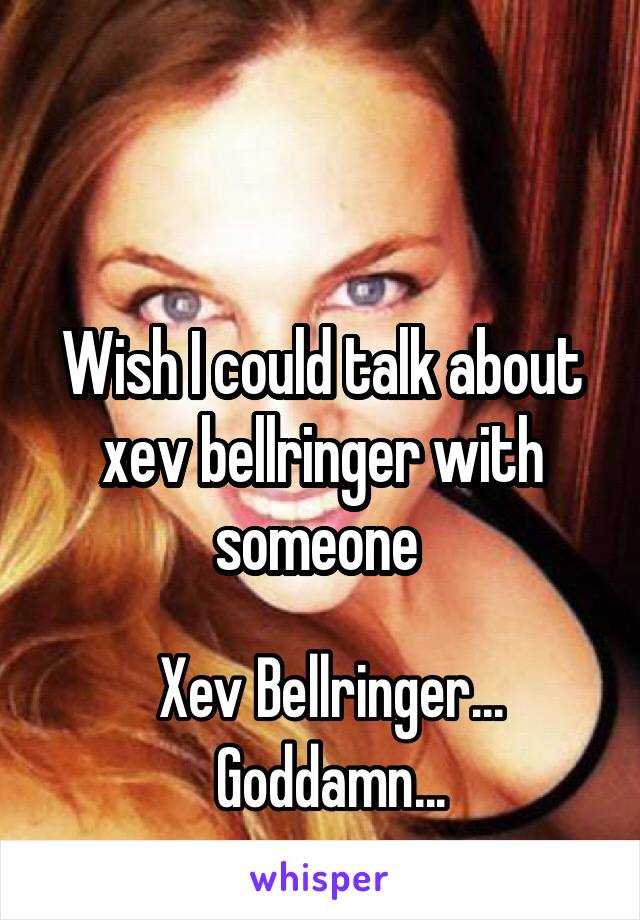 Wish I could talk about xev bellringer with someone 