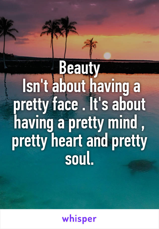 Beauty
 Isn't about having a pretty face . It's about having a pretty mind , pretty heart and pretty soul.