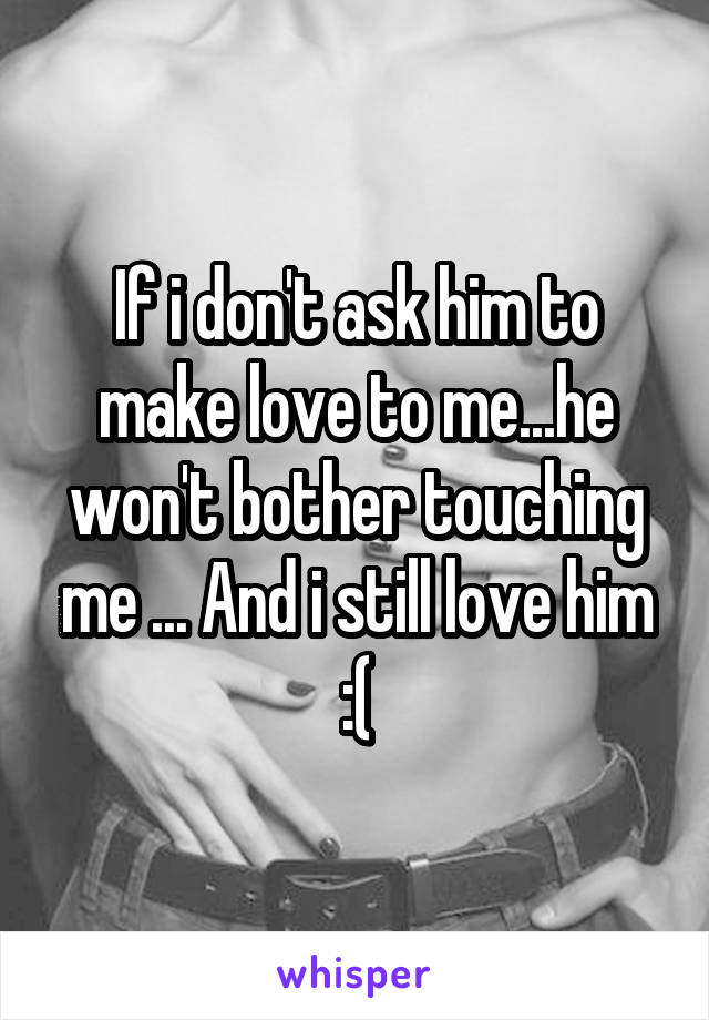 If i don't ask him to make love to me...he won't bother touching me ... And i still love him :(