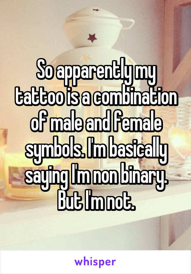 So apparently my tattoo is a combination of male and female symbols. I'm basically saying I'm non binary.
But I'm not.