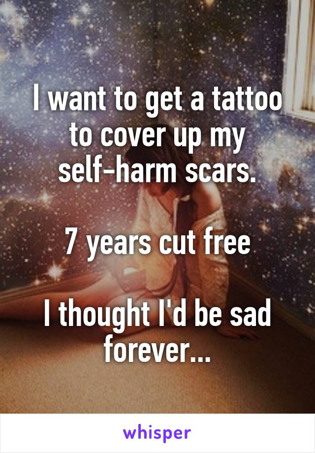 I want to get a tattoo to cover up my self-harm scars.

7 years cut free

I thought I'd be sad forever...