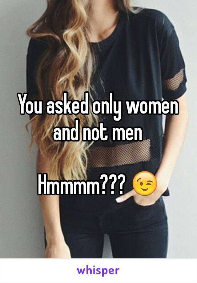 You asked only women and not men

Hmmmm??? 😉