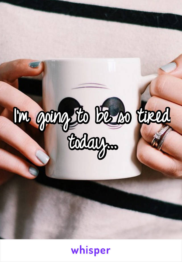 I'm going to be so tired today...