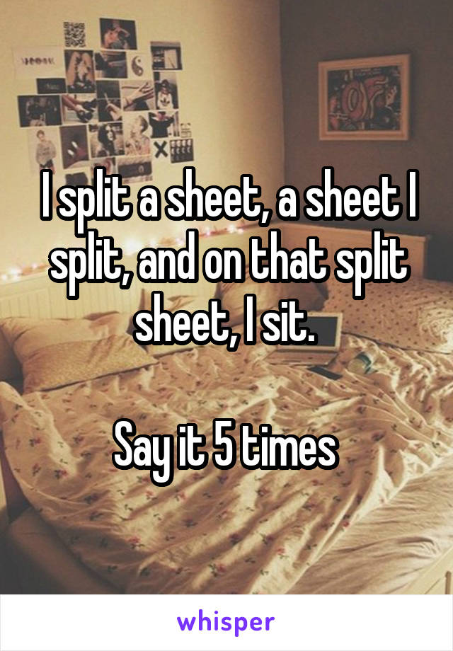 I split a sheet, a sheet I split, and on that split sheet, I sit. 

Say it 5 times 