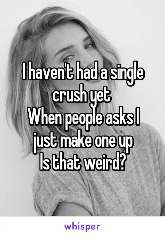 I haven't had a single crush yet 
When people asks I just make one up
Is that weird?