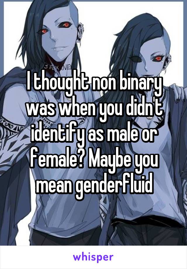 I thought non binary was when you didn't identify as male or female? Maybe you mean genderfluid