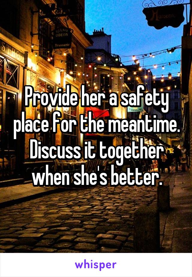 Provide her a safety place for the meantime. Discuss it together when she's better.