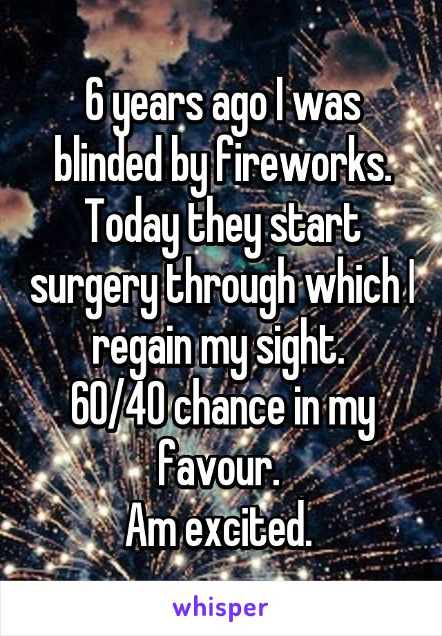 6 years ago I was blinded by fireworks.
Today they start surgery through which I regain my sight. 
60/40 chance in my favour. 
Am excited. 