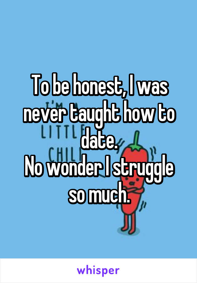 To be honest, I was never taught how to date.
No wonder I struggle so much.