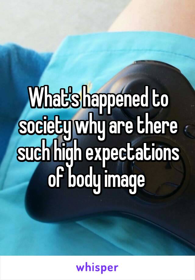 What's happened to society why are there such high expectations of body image 