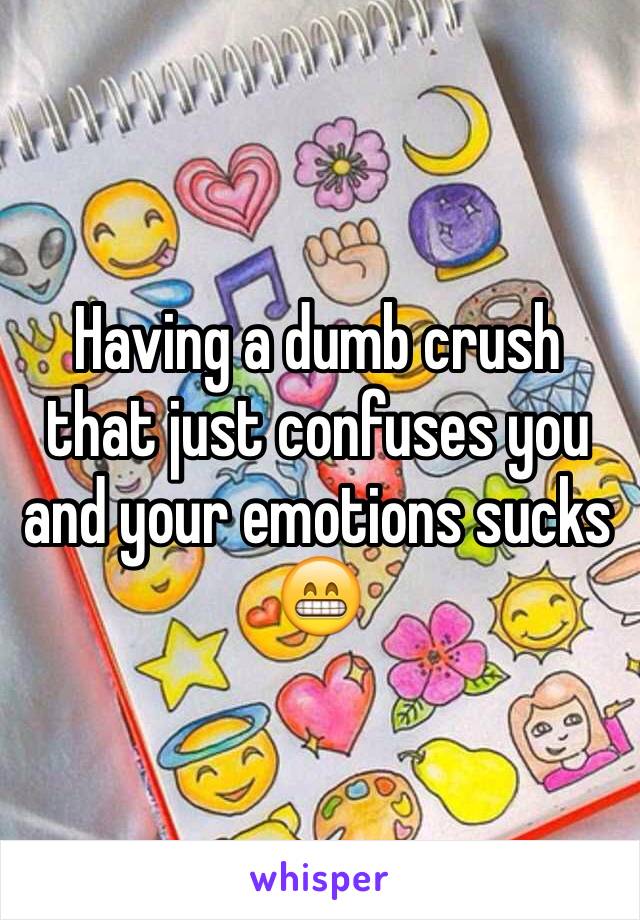 Having a dumb crush that just confuses you and your emotions sucks 😁