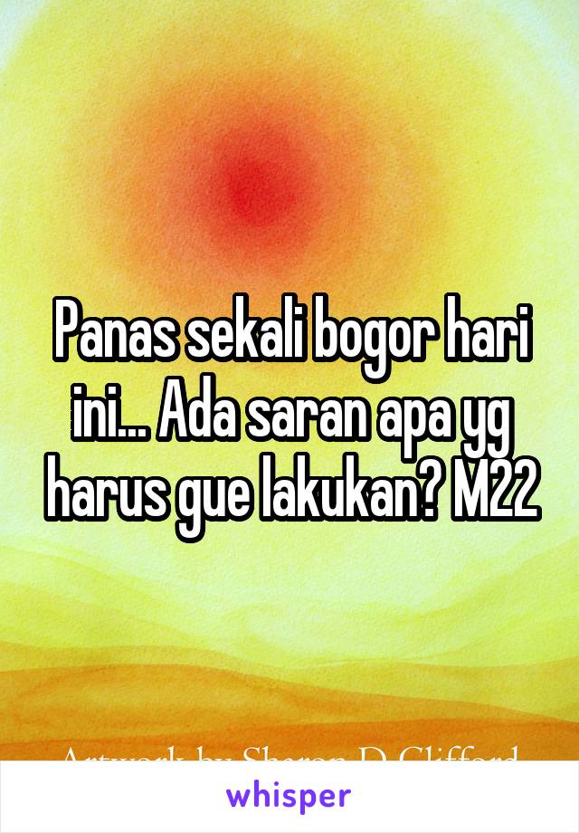 Panas sekali bogor hari ini... Ada saran apa yg harus gue lakukan? M22