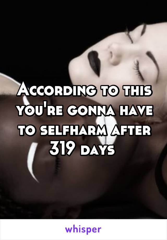 According to this you're gonna have to selfharm after 319 days 