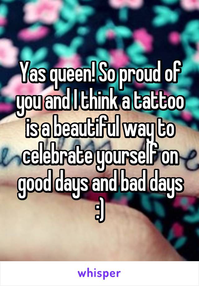 Yas queen! So proud of you and I think a tattoo is a beautiful way to celebrate yourself on good days and bad days :)