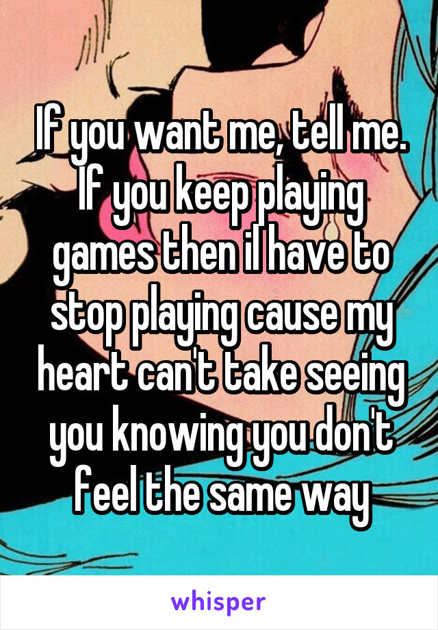 If you want me, tell me. If you keep playing games then il have to stop playing cause my heart can't take seeing you knowing you don't feel the same way