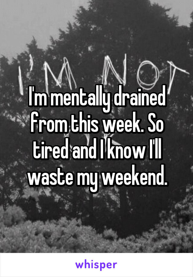 I'm mentally drained from this week. So tired and I know I'll waste my weekend.