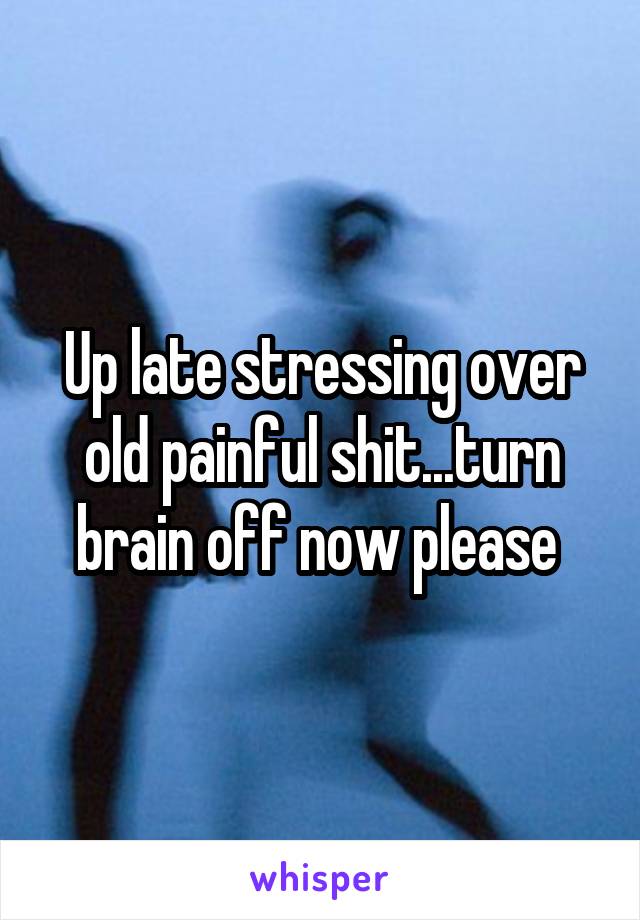 Up late stressing over old painful shit...turn brain off now please 