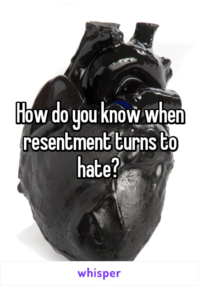 How do you know when resentment turns to hate? 