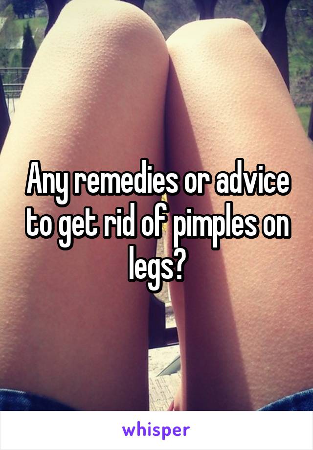 Any remedies or advice to get rid of pimples on legs?