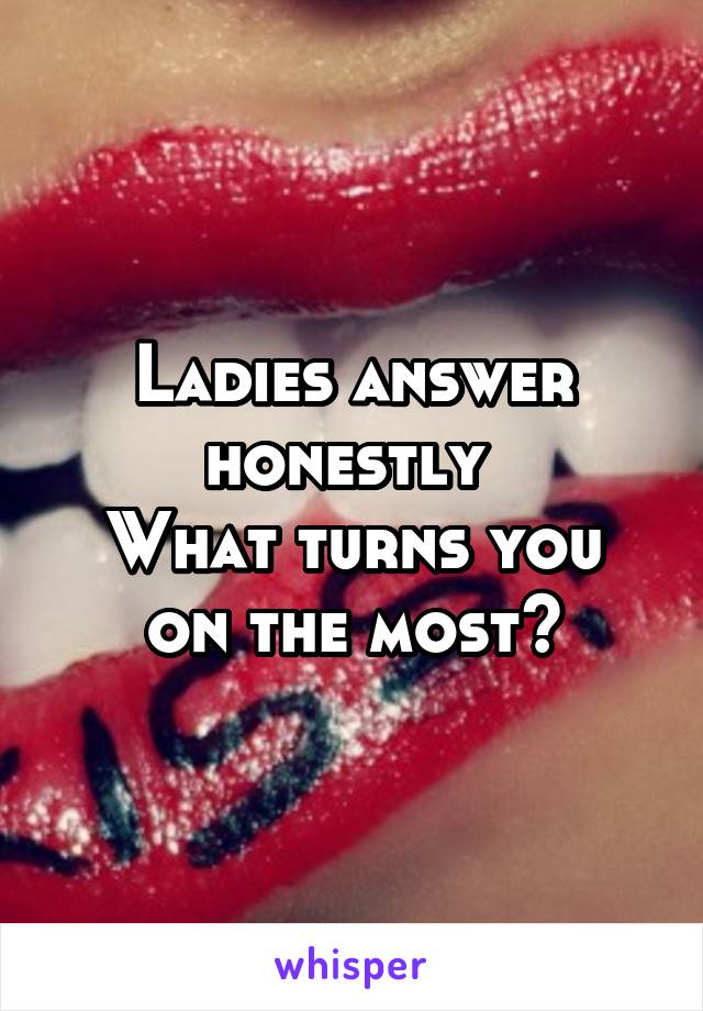 Ladies answer honestly 
What turns you on the most?