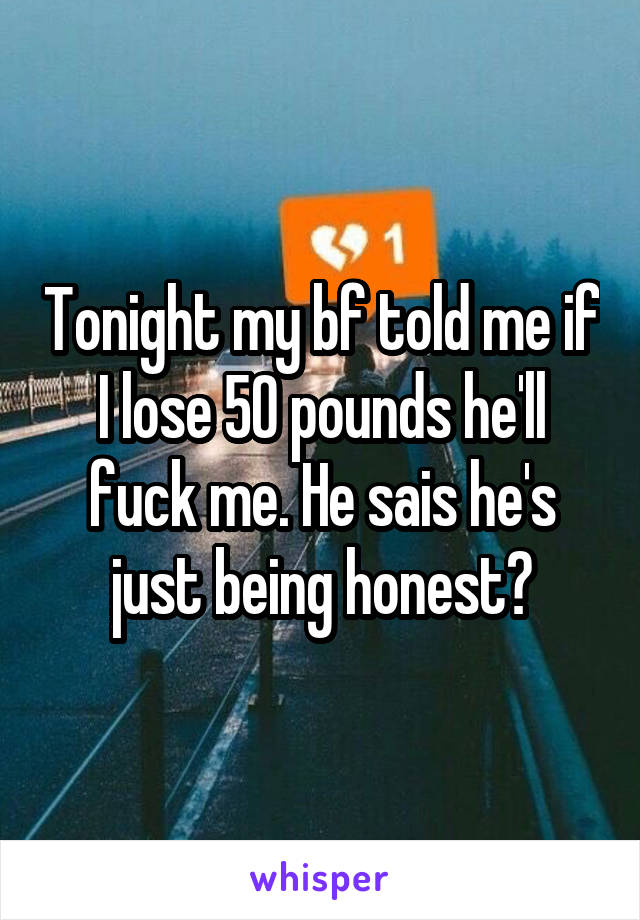 Tonight my bf told me if I lose 50 pounds he'll fuck me. He sais he's just being honest😪