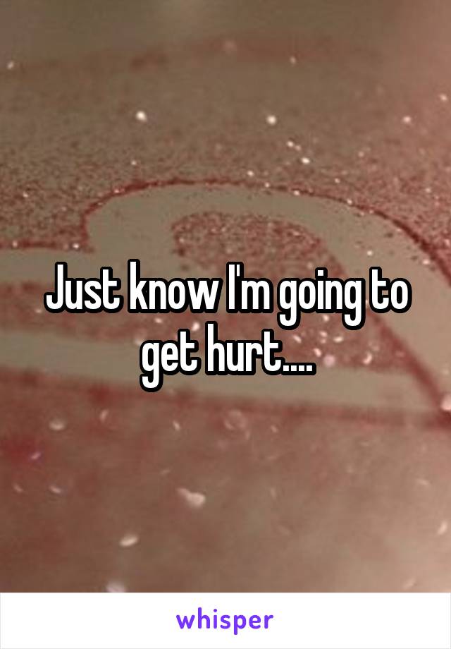 Just know I'm going to get hurt....