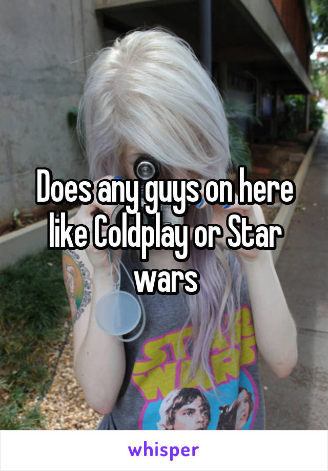 Does any guys on here like Coldplay or Star wars