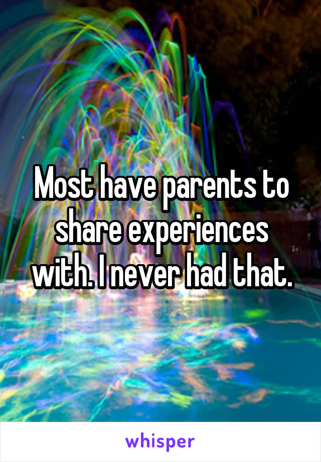 Most have parents to share experiences with. I never had that.