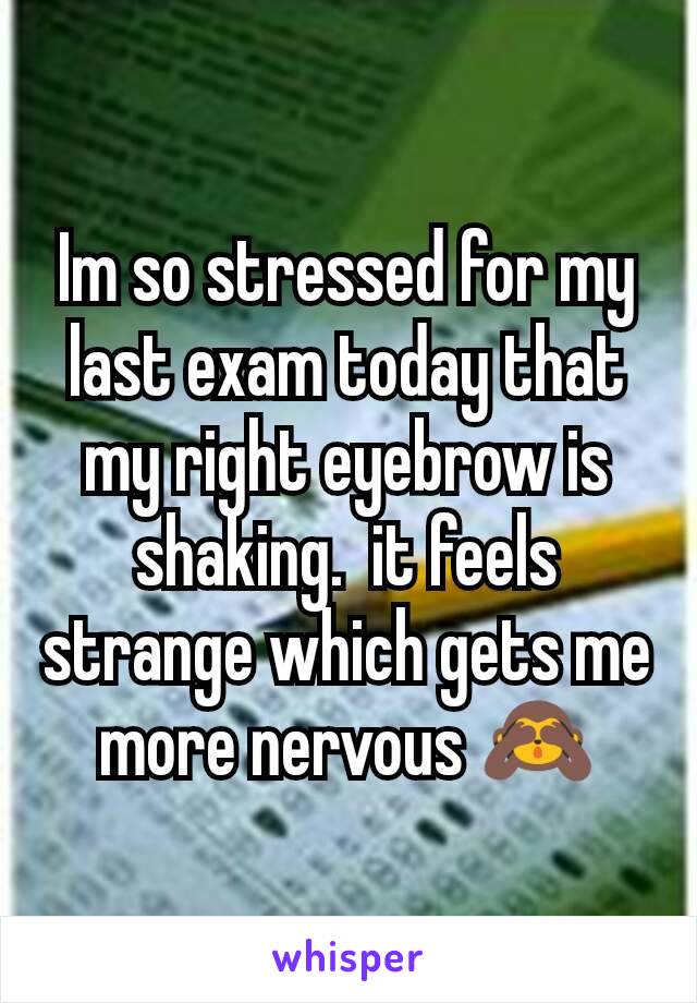 Im so stressed for my last exam today that my right eyebrow is shaking.  it feels strange which gets me more nervous 🙈