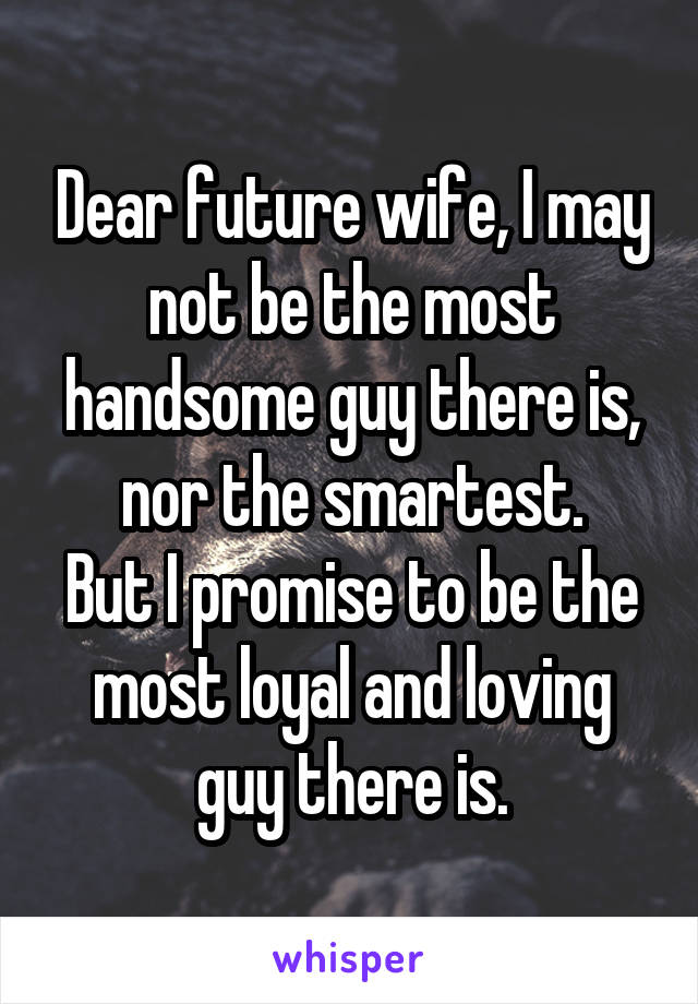 Dear future wife, I may not be the most handsome guy there is, nor the smartest.
But I promise to be the most loyal and loving guy there is.