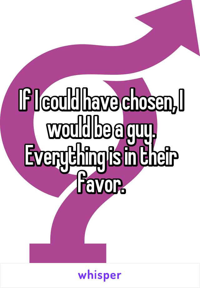 If I could have chosen, I would be a guy. Everything is in their favor.